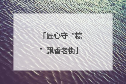 匠心守“粽”飘香老街