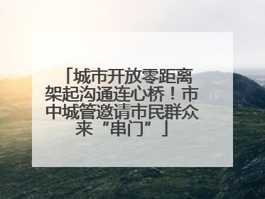 城市开放零距离 架起沟通连心桥！市中城管邀请市民群众来“串门”