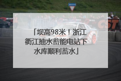 坝高98米！浙江衢江抽水蓄能电站下水库顺利蓄水