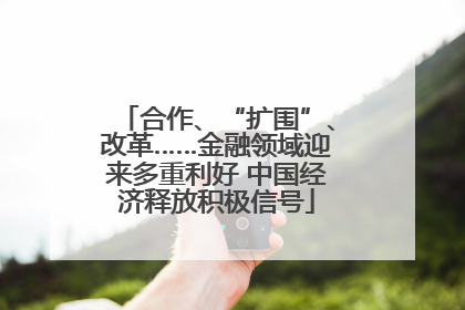 合作、“扩围”、改革……金融领域迎来多重利好 中国经济释放积极信号