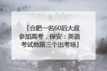 合肥一名60后大叔参加高考，保安：英语考试他第三个出考场