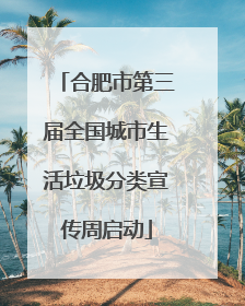 合肥市第三届全国城市生活垃圾分类宣传周启动