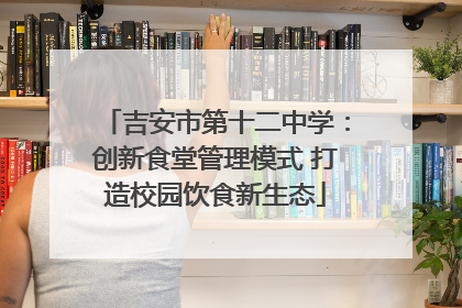 吉安市第十二中学：创新食堂管理模式 打造校园饮食新生态