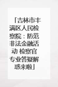 吉林市丰满区人民检察院：防范非法金融活动 检察官专业答疑解惑来啦