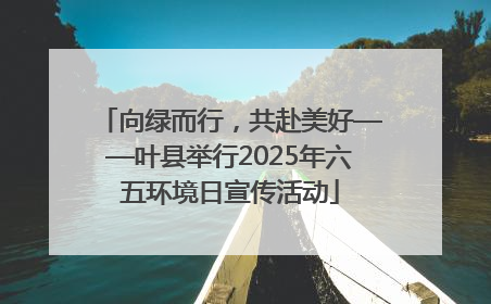 向绿而行，共赴美好——叶县举行2025年六五环境日宣传活动