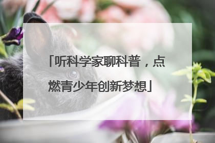听科学家聊科普，点燃青少年创新梦想