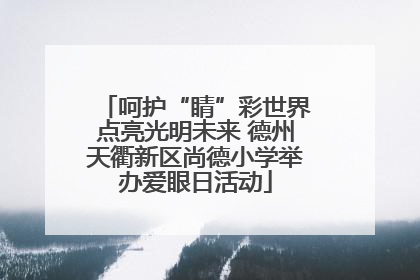呵护“睛”彩世界点亮光明未来 德州天衢新区尚德小学举办爱眼日活动