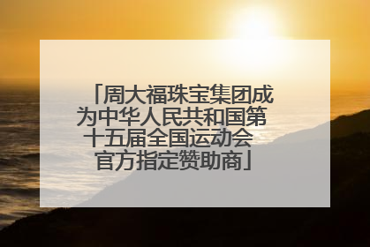 周大福珠宝集团成为中华人民共和国第十五届全国运动会 官方指定赞助商
