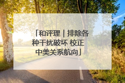 和评理｜排除各种干扰破坏 校正中美关系航向