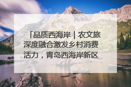 品质西海岸｜农文旅深度融合激发乡村消费活力，青岛西海岸新区的乡村振兴实践