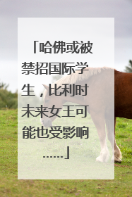 哈佛或被禁招国际学生，比利时未来女王可能也受影响……