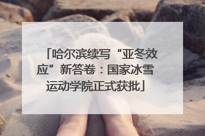 哈尔滨续写“亚冬效应”新答卷：国家冰雪运动学院正式获批
