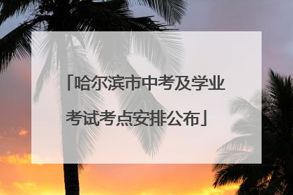 哈尔滨市中考及学业考试考点安排公布