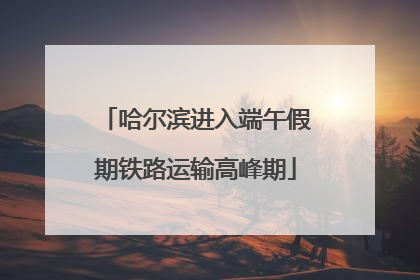 哈尔滨进入端午假期铁路运输高峰期
