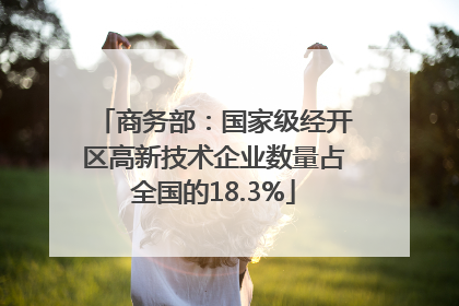 商务部：国家级经开区高新技术企业数量占全国的18.3%