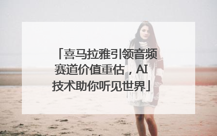 喜马拉雅引领音频赛道价值重估，AI技术助你听见世界