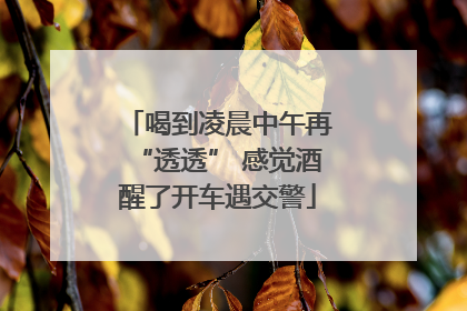 喝到凌晨中午再“透透” 感觉酒醒了开车遇交警