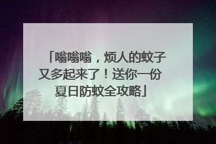 嗡嗡嗡，烦人的蚊子又多起来了！送你一份夏日防蚊全攻略