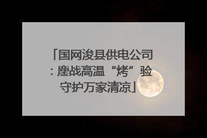 国网浚县供电公司：鏖战高温“烤”验 守护万家清凉