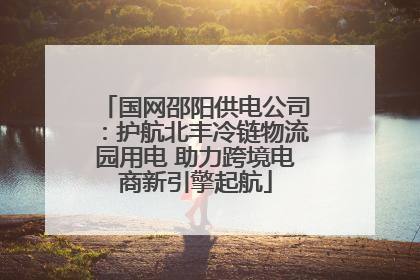 国网邵阳供电公司：护航北丰冷链物流园用电 助力跨境电商新引擎起航