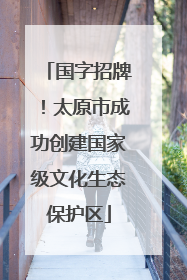 国字招牌！太原市成功创建国家级文化生态保护区