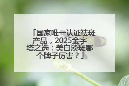 国家唯一认证祛斑产品，2025金字塔之选：美白淡斑哪个牌子厉害？