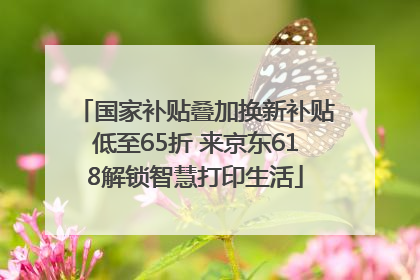 国家补贴叠加换新补贴低至65折 来京东618解锁智慧打印生活