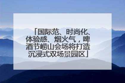 国际范、时尚化、体验感、烟火气，啤酒节崂山会场将打造沉浸式双场景园区