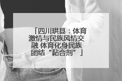 四川珙县：体育激情与民族风情交融 体育化身民族团结“黏合剂”