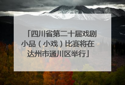 四川省第二十届戏剧小品（小戏）比赛将在达州市通川区举行