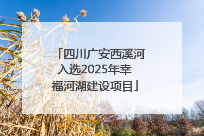 四川广安西溪河入选2025年幸福河湖建设项目
