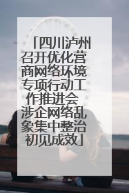 四川泸州召开优化营商网络环境专项行动工作推进会 涉企网络乱象集中整治初见成效