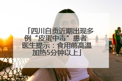 四川自贡近期出现多例“皮蛋中毒”患者 医生提示：食用前高温加热5分钟以上