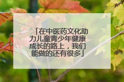 在中医药文化助力儿童青少年健康成长的路上，我们能做的还有很多
