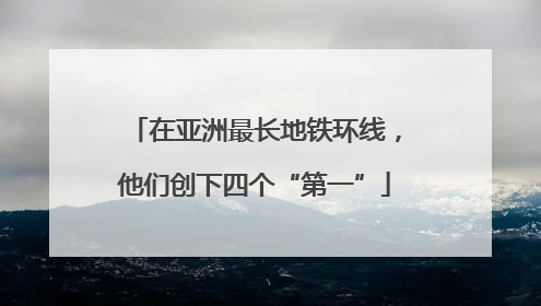 在亚洲最长地铁环线，他们创下四个“第一”