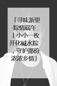 寻味浙里·粽情端午丨小小一枚开化碱水粽，守护那份浓浓乡情