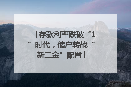 存款利率跌破“1”时代，储户转战“新三金”配置