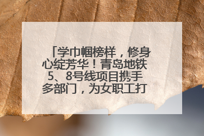 学巾帼榜样，修身心绽芳华！青岛地铁5、8号线项目携手多部门，为女职工打造别样文化盛宴