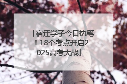 宿迁学子今日执笔！18个考点开启2025高考大战