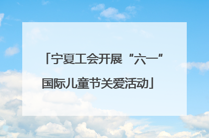 宁夏工会开展“六一”国际儿童节关爱活动