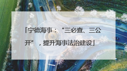 宁德海事：“三必查、三公开”，提升海事法治建设
