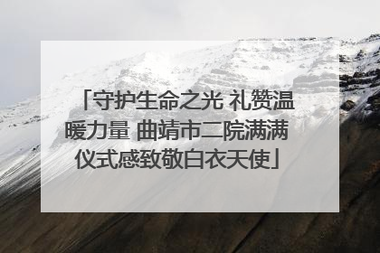 守护生命之光 礼赞温暖力量 曲靖市二院满满仪式感致敬白衣天使