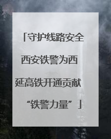 守护线路安全 西安铁警为西延高铁开通贡献“铁警力量”