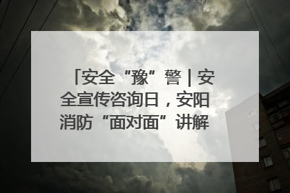 安全“豫”警｜安全宣传咨询日，安阳消防“面对面”讲解普及安全知识