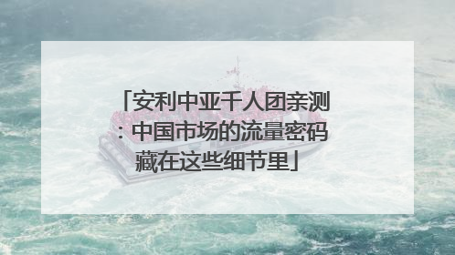 安利中亚千人团亲测：中国市场的流量密码 藏在这些细节里