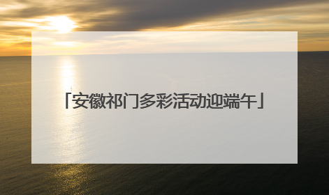 安徽祁门多彩活动迎端午