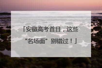 安徽高考首日，这些“名场面”别错过！