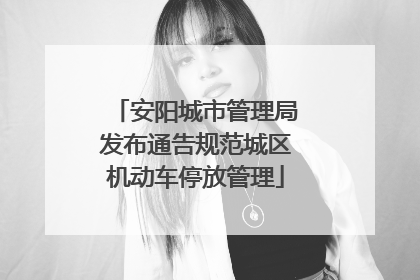安阳城市管理局发布通告规范城区机动车停放管理