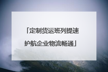 定制货运班列提速 护航企业物流畅通
