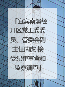 宜宾南溪经开区党工委委员、管委会副主任周虎 接受纪律审查和监察调查